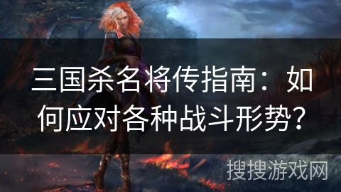 三国杀名将传指南：如何应对各种战斗形势？