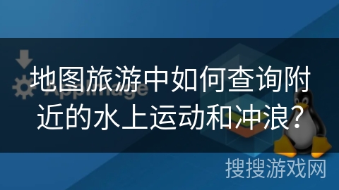地图旅游中如何查询附近的水上运动和冲浪？