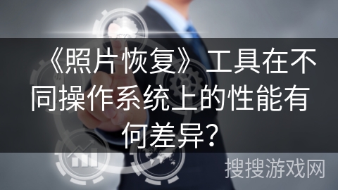 《照片恢复》工具在不同操作系统上的性能有何差异? 《照片恢复》工具在不同操作系统上的性能有何差异?