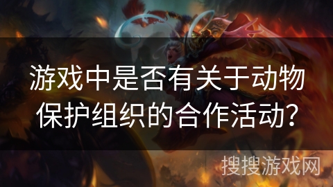 游戏中是否有关于动物保护组织的合作活动? 游戏中是否有关于动物保护组织的合作活动?