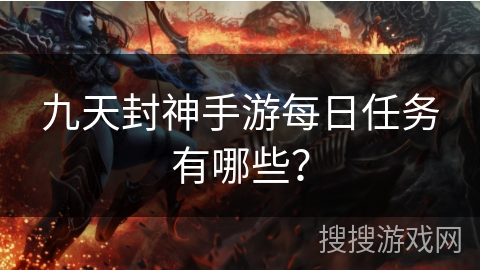九天封神手游每日任务有哪些? 九天封神手游每日任务有哪些?
