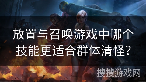 放置与召唤游戏中哪个技能更适合群体清怪？