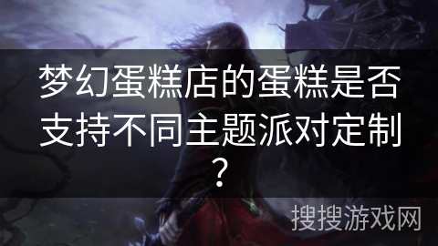 梦幻蛋糕店的蛋糕是否支持不同主题派对定制? 梦幻蛋糕店的蛋糕是否支持不同主题派对定制?
