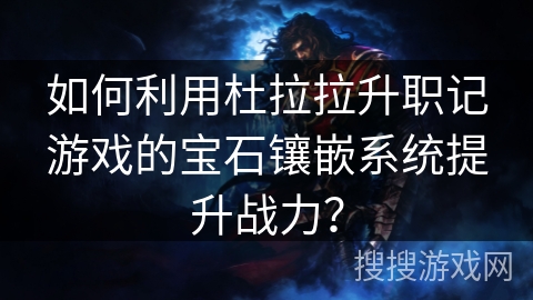 如何利用杜拉拉升职记游戏的宝石镶嵌系统提升战力? 如何利用杜拉拉升职记游戏的宝石镶嵌系统提升战力?