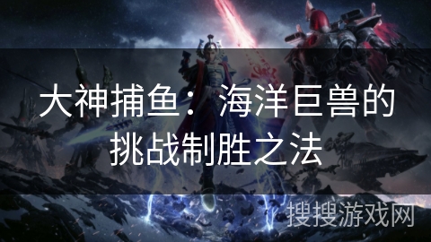 大神捕鱼:海洋巨兽的挑战制胜之法 大神捕鱼:海洋巨兽的挑战制胜之法