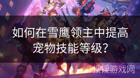 如何在雪鹰领主中提高宠物技能等级? 如何在雪鹰领主中提高宠物技能等级?