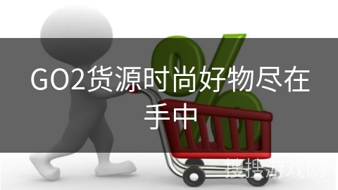 GO2货源时尚好物尽在手中