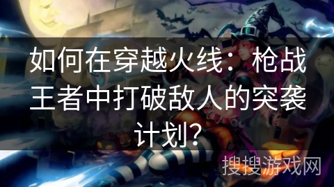 如何在穿越火线：枪战王者中打破敌人的突袭计划？