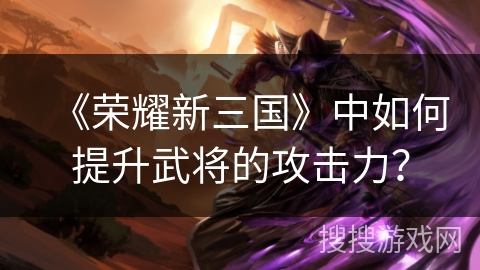 《荣耀新三国》中如何提升武将的攻击力? 《荣耀新三国》中如何提升武将的攻击力?