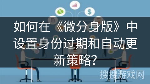 如何在《微分身版》中设置身份过期和自动更新策略? 如何在《微分身版》中设置身份过期和自动更新策略?