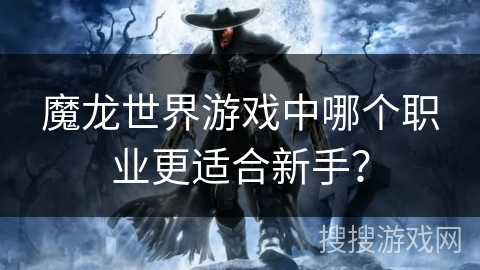 魔龙世界游戏中哪个职业更适合新手? 魔龙世界游戏中哪个职业更适合新手?