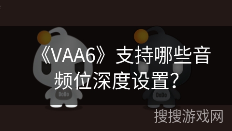 《VAA6》支持哪些音频位深度设置? 《VAA6》支持哪些音频位深度设置?
