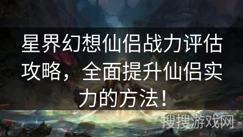 星界幻想仙侣战力评估攻略,全面提升仙侣实力的方法! 星界幻想仙侣战力评估攻略,全面提升仙侣实力的方法!