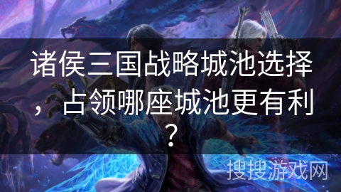 诸侯三国战略城池选择，占领哪座城池更有利？