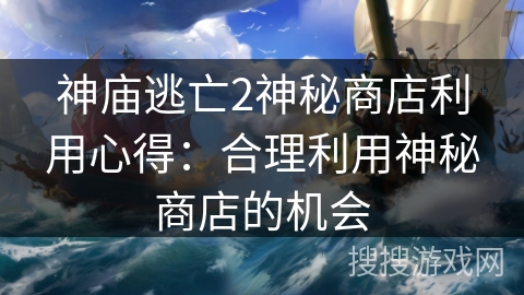 神庙逃亡2神秘商店利用心得:合理利用神秘商店的机会 神庙逃亡2神秘商店利用心得:合理利用神秘商店的机会
