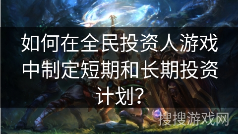 如何在全民投资人游戏中制定短期和长期投资计划? 如何在全民投资人游戏中制定短期和长期投资计划?