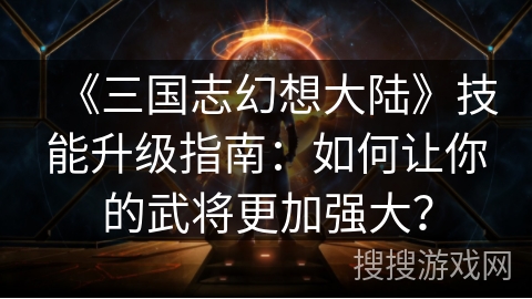 《三国志幻想大陆》技能升级指南:如何让你的武将更加强大? 《三国志幻想大陆》技能升级指南:如何让你的武将更加强大?