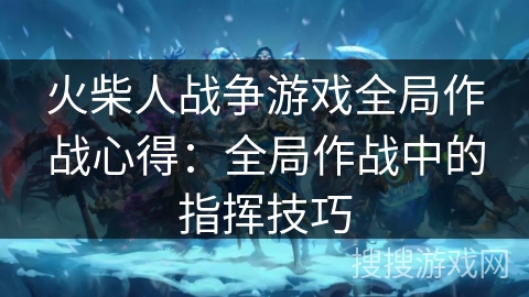 火柴人战争游戏全局作战心得：全局作战中的指挥技巧