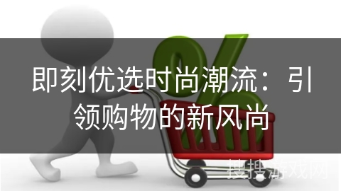 即刻优选时尚潮流：引领购物的新风尚