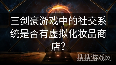 三剑豪游戏中的社交系统是否有虚拟化妆品商店? 三剑豪游戏中的社交系统是否有虚拟化妆品商店?