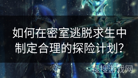 如何在密室逃脱求生中制定合理的探险计划？