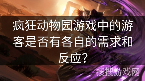 疯狂动物园游戏中的游客是否有各自的需求和反应？