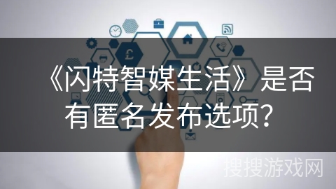 《闪特智媒生活》是否有匿名发布选项？