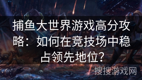 捕鱼大世界游戏高分攻略:如何在竞技场中稳占领先地位? 捕鱼大世界游戏高分攻略:如何在竞技场中稳占领先地位?