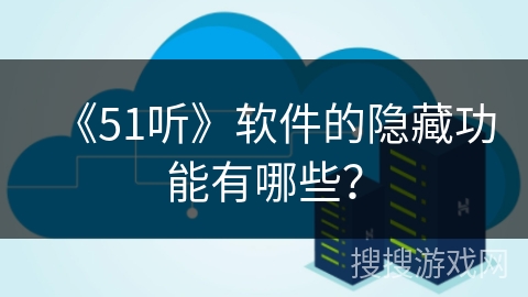 《51听》软件的隐藏功能有哪些？