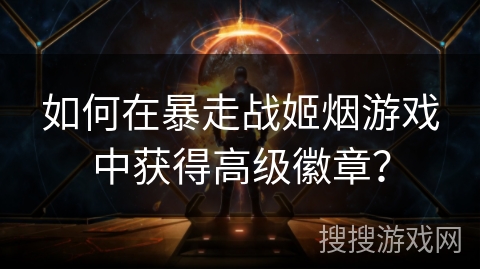 如何在暴走战姬烟游戏中获得高级徽章? 如何在暴走战姬烟游戏中获得高级徽章?