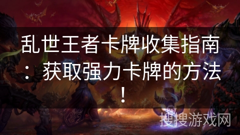 乱世王者卡牌收集指南:获取强力卡牌的方法! 乱世王者卡牌收集指南:获取强力卡牌的方法!