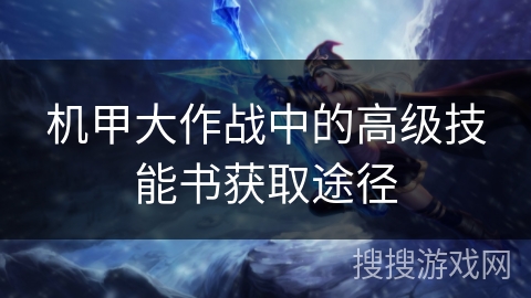 机甲大作战中的高级技能书获取途径 机甲大作战中的高级技能书获取途径