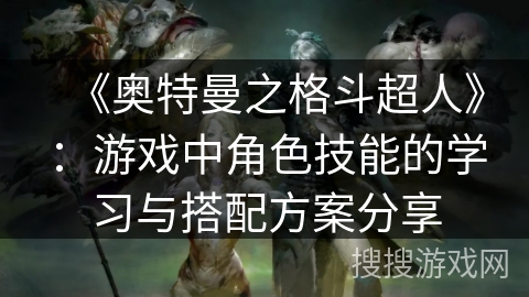 《奥特曼之格斗超人》:游戏中角色技能的学习与搭配方案分享 《奥特曼之格斗超人》:游戏中角色技能的学习与搭配方案分享