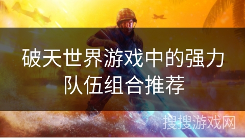 破天世界游戏中的强力队伍组合推荐