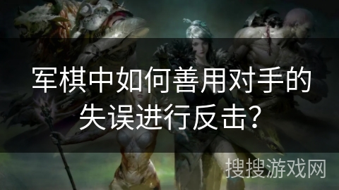 军棋中如何善用对手的失误进行反击？
