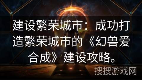 建设繁荣城市：成功打造繁荣城市的《幻兽爱合成》建设攻略。