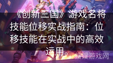 《创新三国》游戏名将技能位移实战指南：位移技能在实战中的高效运用。