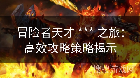 冒险者天才 *** 之旅:高效攻略策略揭示 冒险者天才 *** 之旅:高效攻略策略揭示