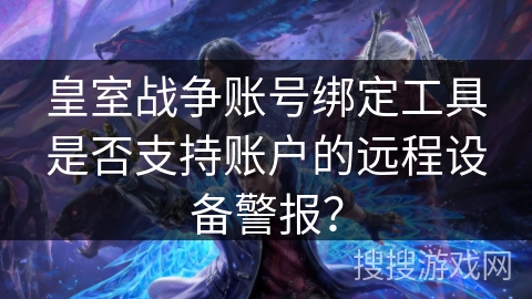 皇室战争账号绑定工具是否支持账户的远程设备警报？