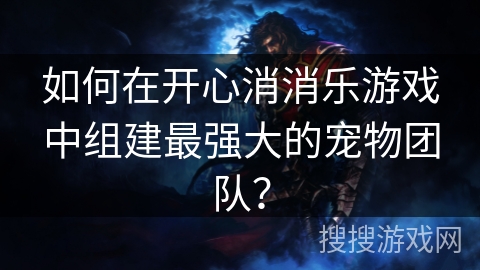 如何在开心消消乐游戏中组建最强大的宠物团队？