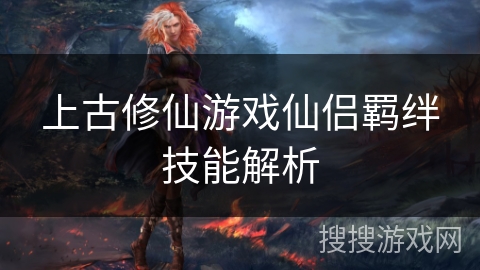 上古修仙游戏仙侣羁绊技能解析