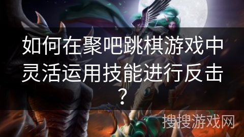 如何在聚吧跳棋游戏中灵活运用技能进行反击? 如何在聚吧跳棋游戏中灵活运用技能进行反击?