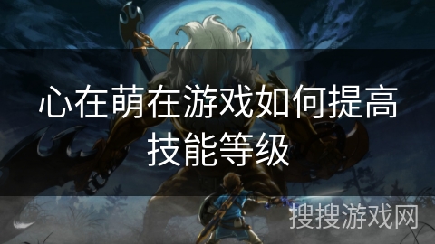 心在萌在游戏如何提高技能等级 心在萌在游戏如何提高技能等级
