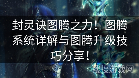 封灵诀图腾之力!图腾系统详解与图腾升级技巧分享! 封灵诀图腾之力!图腾系统详解与图腾升级技巧分享!