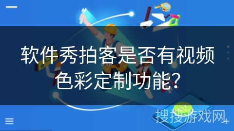 软件秀拍客是否有视频色彩定制功能? 软件秀拍客是否有视频色彩定制功能?