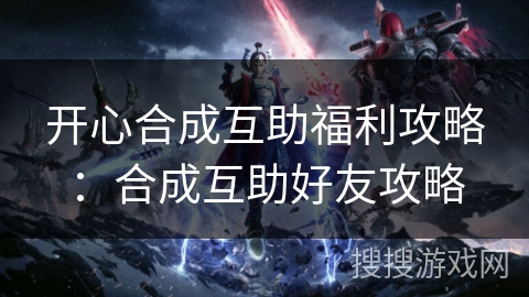 开心合成互助福利攻略：合成互助好友攻略