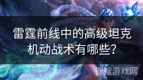 雷霆前线中的高级坦克机动战术有哪些？