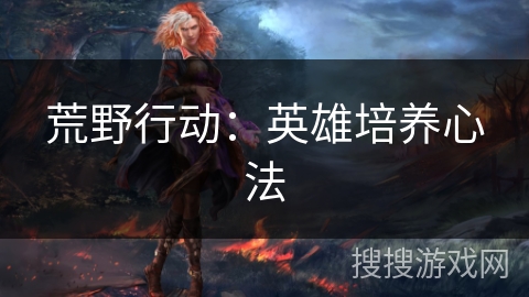 荒野行动:英雄培养心法 荒野行动:英雄培养心法