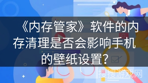 《内存管家》软件的内存清理是否会影响手机的壁纸设置? 《内存管家》软件的内存清理是否会影响手机的壁纸设置?