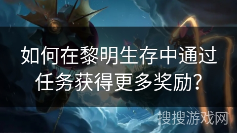 如何在黎明生存中通过任务获得更多奖励? 如何在黎明生存中通过任务获得更多奖励?